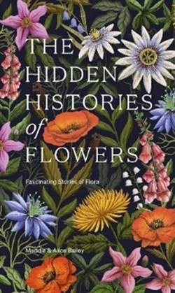 The hidden histories of flowers : fascinating stories of flora By Maddie & Alice Bailey